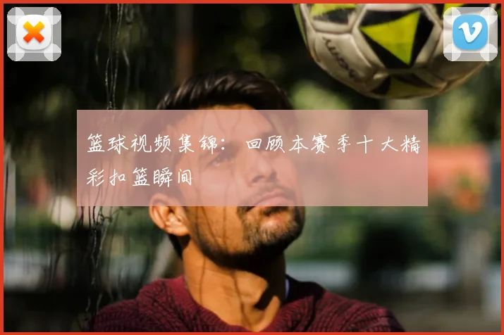 篮球视频集锦:回顾本赛季十大精彩扣篮瞬间