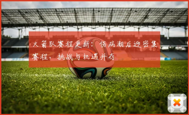 火箭队赛程更新:伤病潮后迎密集赛程,挑战与机遇并存