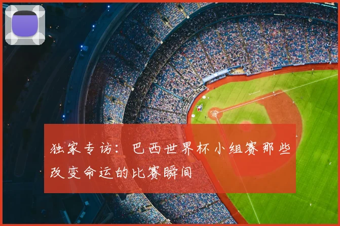 独家专访：巴西世界杯小组赛那些改变命运的比赛瞬间