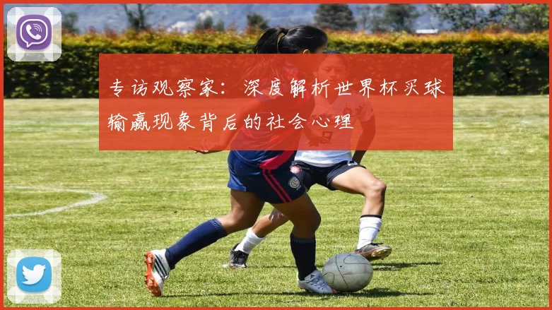专访观察家:深度解析世界杯买球输赢现象背后的社会心理