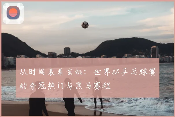 从时间表看玄机：世界杯乒乓球赛的夺冠热门与黑马赛程