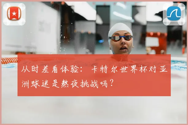 从时差看体验：卡特尔世界杯对亚洲球迷是熬夜挑战吗？