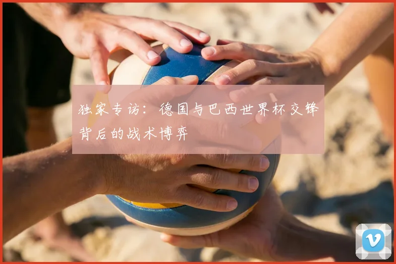 独家专访：德国与巴西世界杯交锋背后的战术博弈