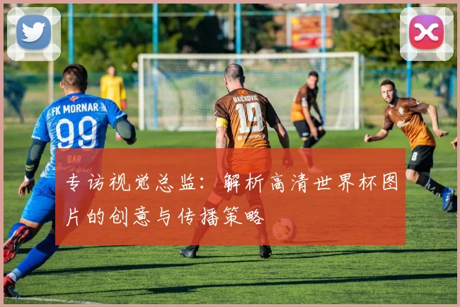 专访视觉总监:解析高清世界杯图片的创意与传播策略
