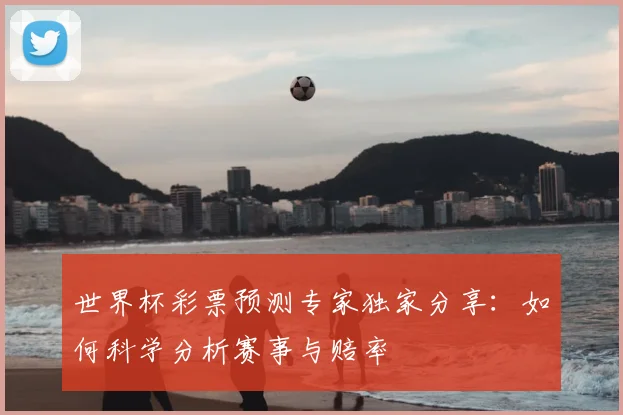 世界杯彩票预测专家独家分享：如何科学分析赛事与赔率