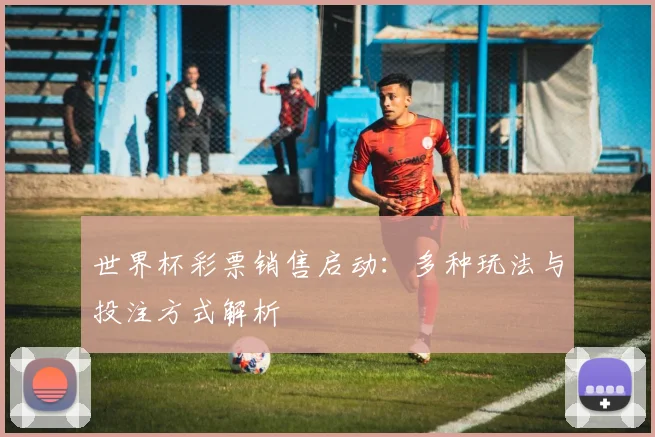 世界杯彩票销售启动：多种玩法与投注方式解析