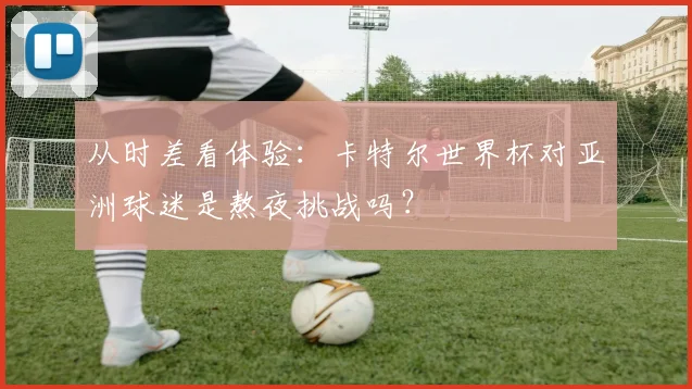 从时差看体验：卡特尔世界杯对亚洲球迷是熬夜挑战吗？