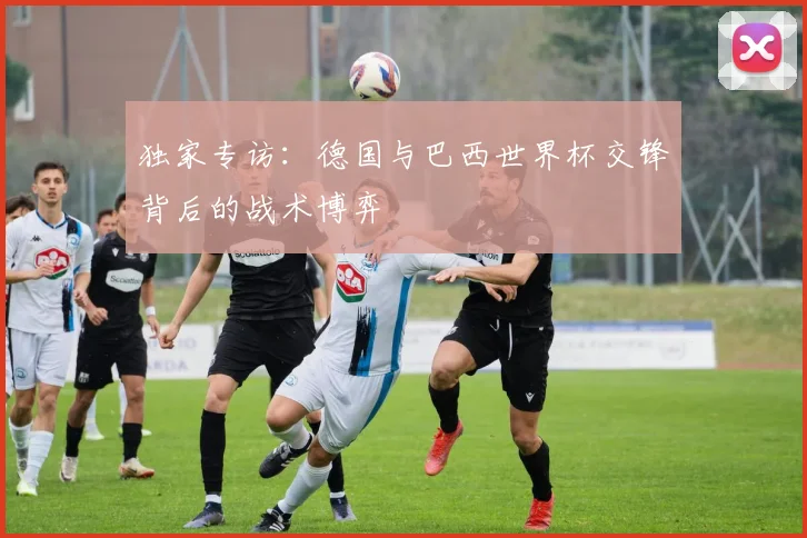 独家专访：德国与巴西世界杯交锋背后的战术博弈