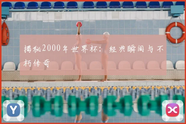 揭秘2000年世界杯:经典瞬间与不朽传奇