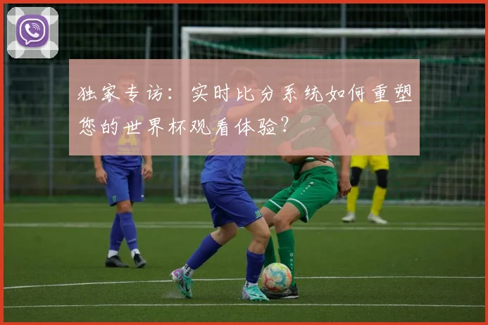 独家专访：实时比分系统如何重塑您的世界杯观看体验？