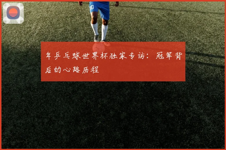 年乒乓球世界杯独家专访：冠军背后的心路历程