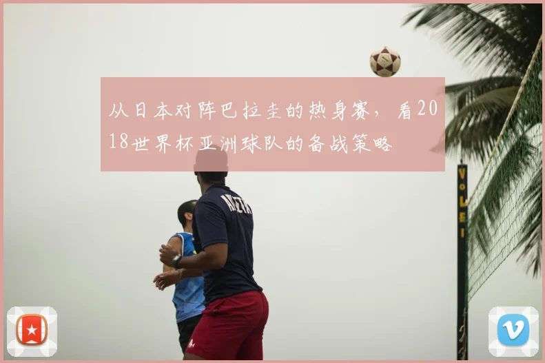 从日本对阵巴拉圭的热身赛，看2018世界杯亚洲球队的备战策略