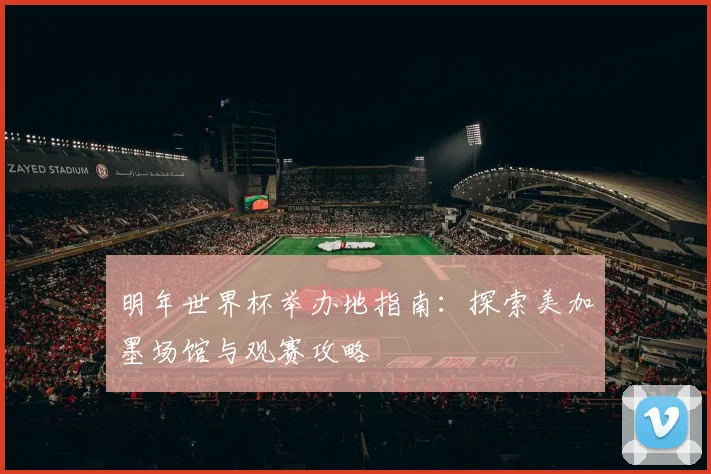 明年世界杯举办地指南：探索美加墨场馆与观赛攻略