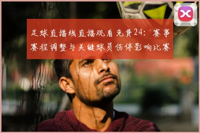 足球直播线直播观看免费24：赛事赛程调整与关键球员伤停影响比赛进程