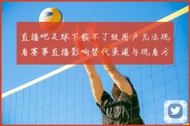 直播吧足球下载不了致用户无法观看赛事直播影响替代渠道与观看方法