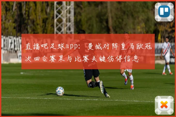 直播吧足球app：曼城对阵皇马欧冠次回合赛果与比赛关键伤停信息