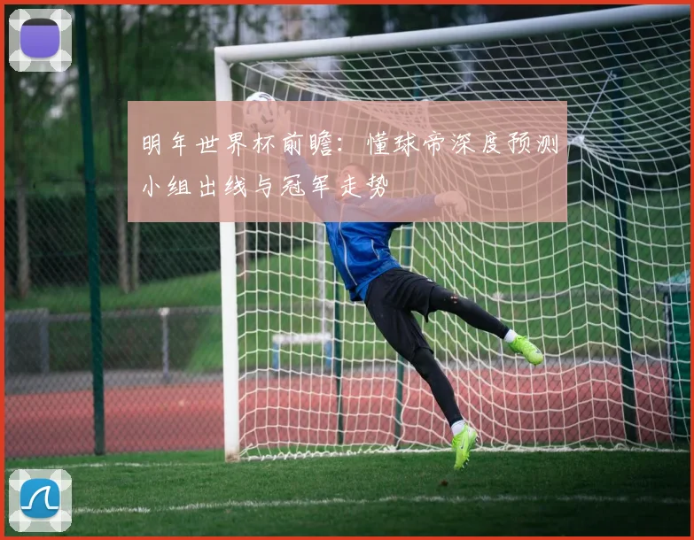 明年世界杯前瞻：懂球帝深度预测小组出线与冠军走势