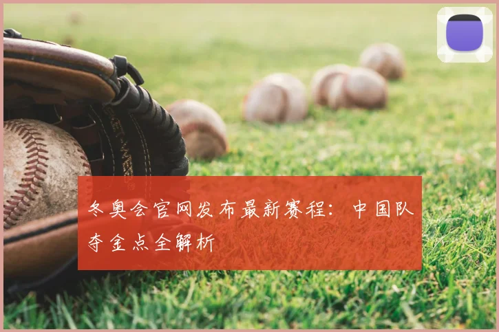 冬奥会官网发布最新赛程：中国队夺金点全解析