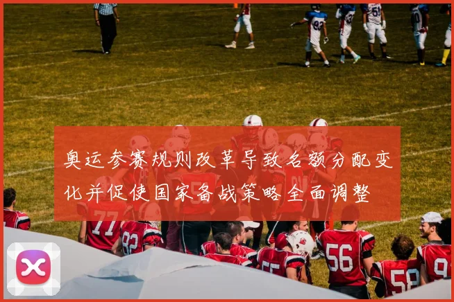 奥运参赛规则改革导致名额分配变化并促使国家备战策略全面调整