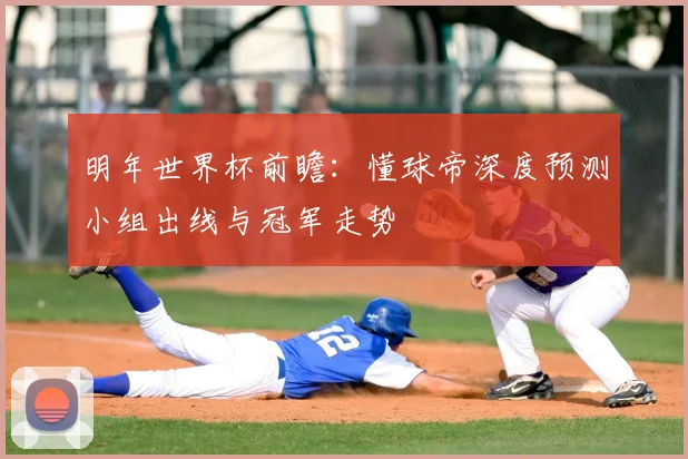 明年世界杯前瞻：懂球帝深度预测小组出线与冠军走势