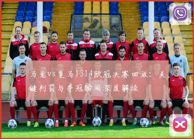 马竞vs皇马1314欧冠决赛回放：关键判罚与夺冠瞬间深度解读