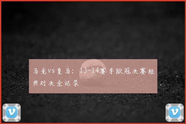 马竞vs皇马：13-14赛季欧冠决赛经典对决全记录