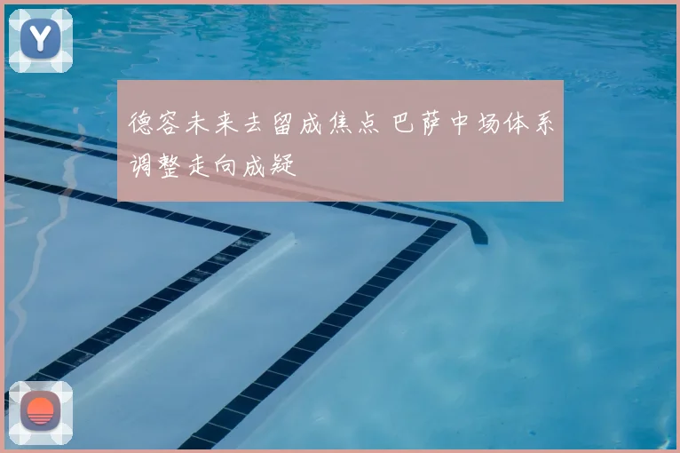 德容未来去留成焦点 巴萨中场体系调整走向成疑