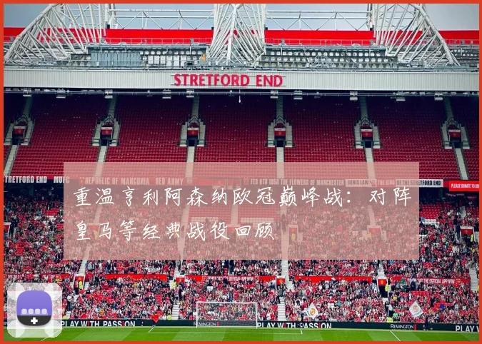 重温亨利阿森纳欧冠巅峰战：对阵皇马等经典战役回顾