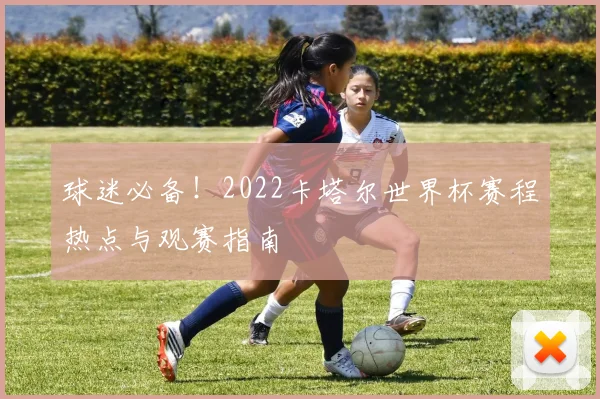 球迷必备！2022卡塔尔世界杯赛程热点与观赛指南