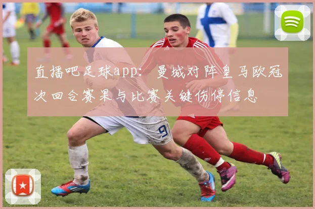 直播吧足球app：曼城对阵皇马欧冠次回合赛果与比赛关键伤停信息