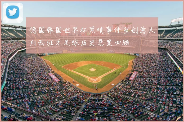 德国韩国世界杯黑哨事件重创意大利西班牙足球历史悬案回顾