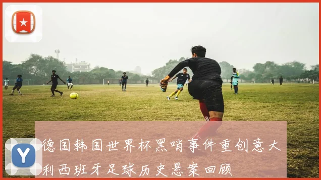 德国韩国世界杯黑哨事件重创意大利西班牙足球历史悬案回顾